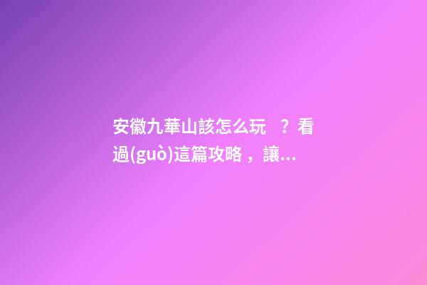 安徽九華山該怎么玩？看過(guò)這篇攻略，讓你敬天祈福游山玩水兩不誤